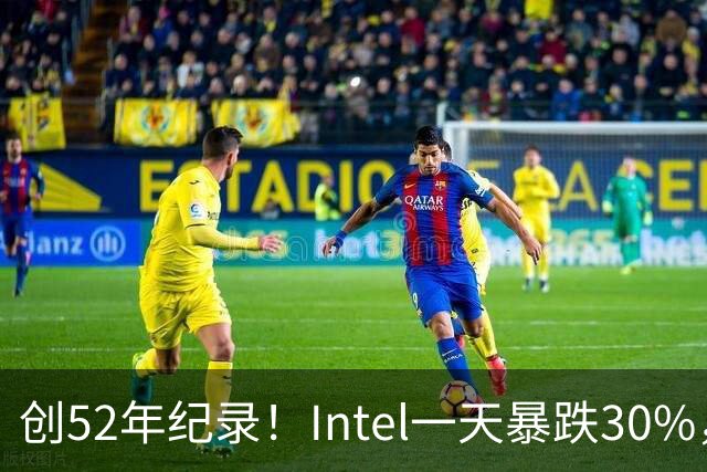 创52年纪录！Intel一天暴跌30%，带崩全球半导体，到底发生了什么？