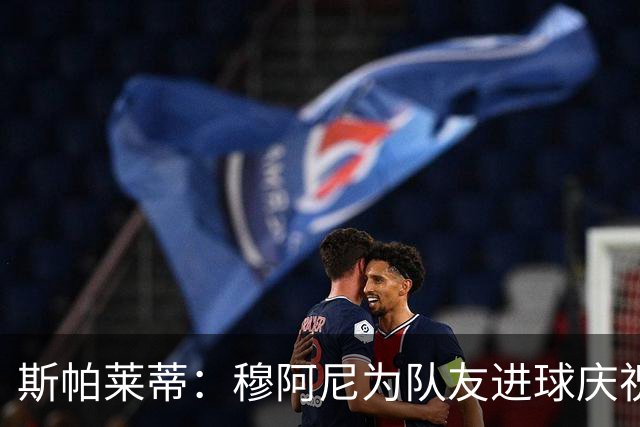 斯帕莱蒂：穆阿尼为队友进球庆祝发自内心，他最在乎的是胜利