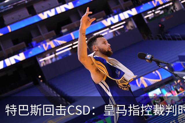 特巴斯回击CSD：皇马指控裁判时你们为何沉默