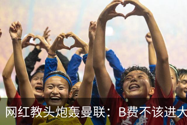 网红教头炮轰曼联:B费不该进大名单 在曼联更衣室我照样掀桌子
