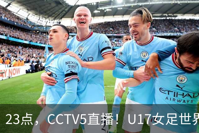 23点，CCTV5直播！U17女足世界杯：中国vs法国冲8强，取胜创历史